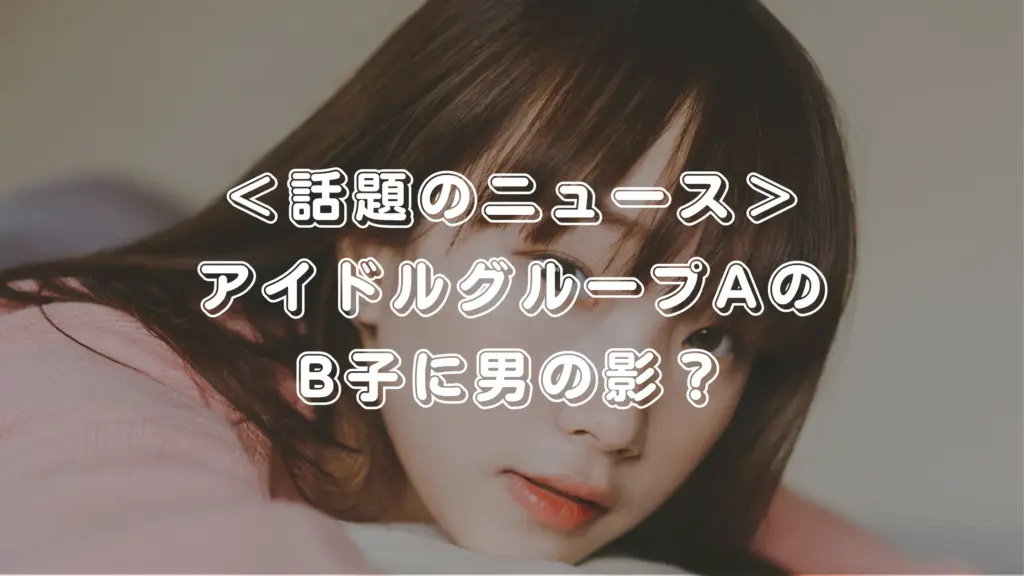 アイドルグループAのB子に熱愛疑惑浮上！ファン騒然の「男の影」とは？