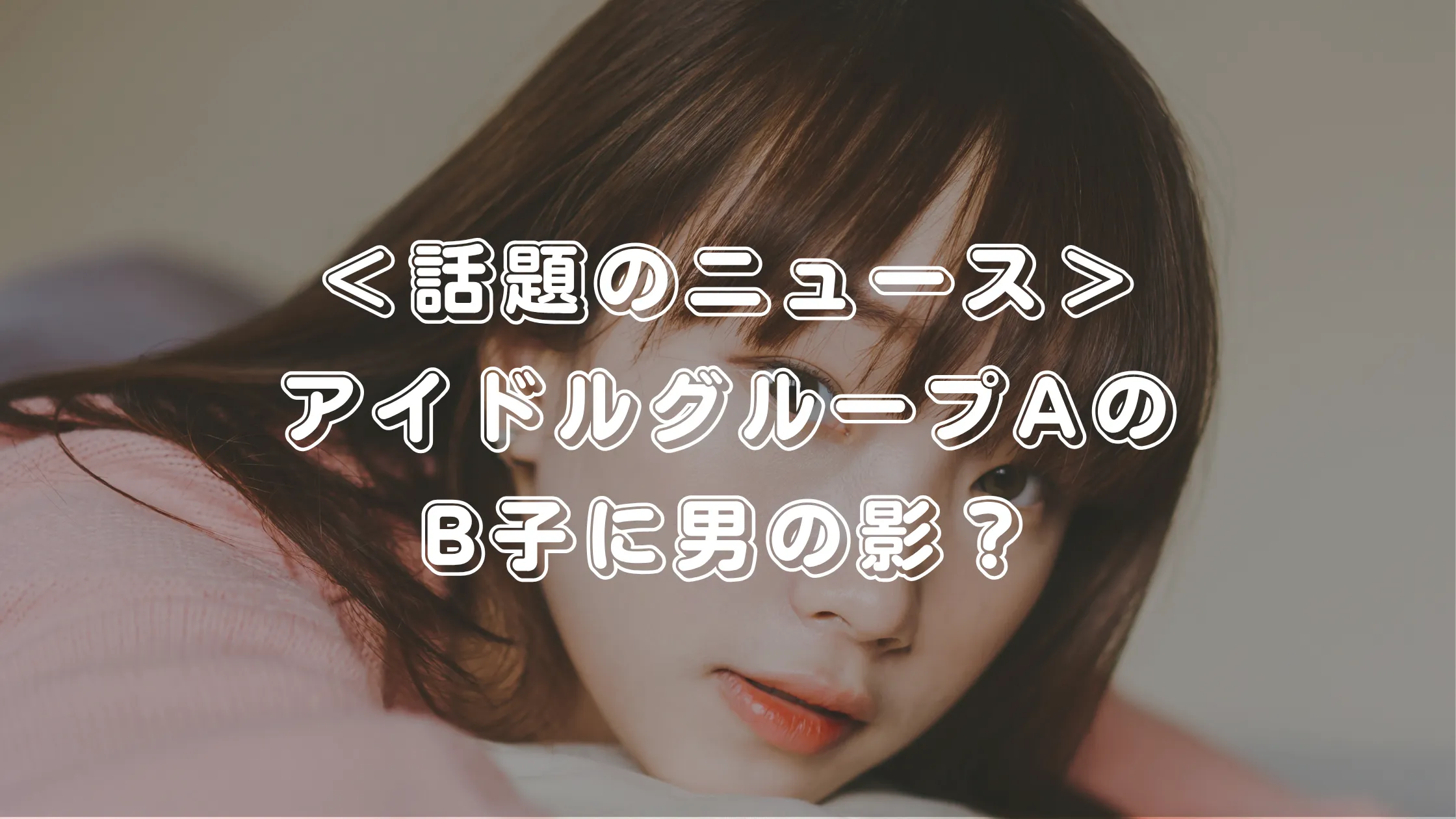 アイドルグループAのB子に熱愛疑惑浮上！ファン騒然の「男の影」とは？